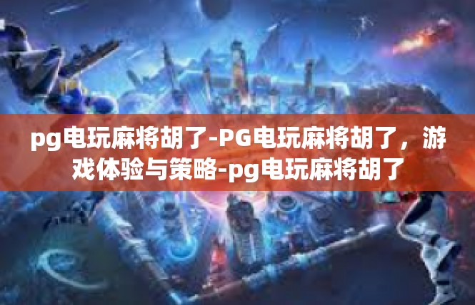 pg电玩麻将胡了-PG电玩麻将胡了，游戏体验与策略-pg电玩麻将胡了