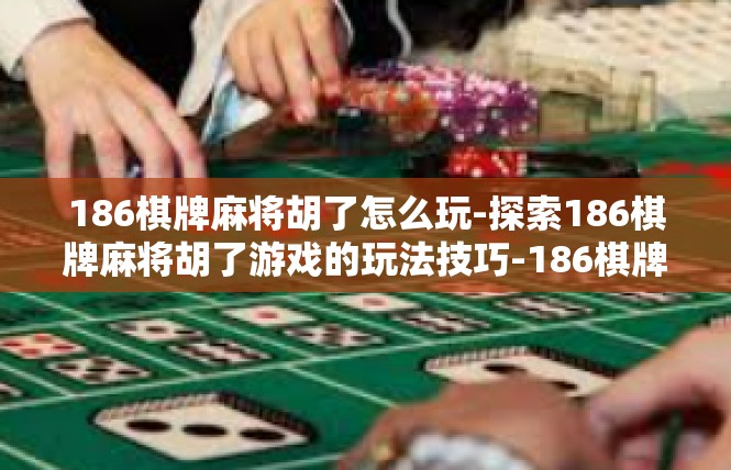 186棋牌麻将胡了怎么玩-探索186棋牌麻将胡了游戏的玩法技巧-186棋牌麻将胡了怎么玩