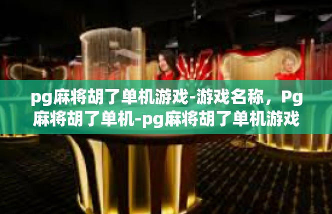 pg麻将胡了单机游戏-游戏名称，Pg麻将胡了单机-pg麻将胡了单机游戏