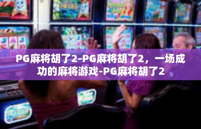 PG麻将胡了2-PG麻将胡了2，一场成功的麻将游戏-PG麻将胡了2