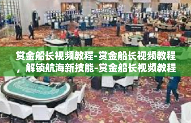 赏金船长视频教程-赏金船长视频教程，解锁航海新技能-赏金船长视频教程