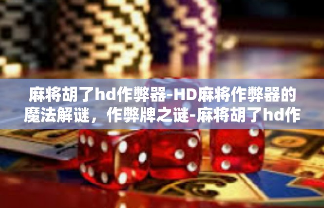 麻将胡了hd作弊器-HD麻将作弊器的魔法解谜，作弊牌之谜-麻将胡了hd作弊器