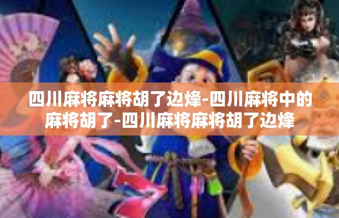 四川麻将麻将胡了边烽-四川麻将中的麻将胡了-四川麻将麻将胡了边烽