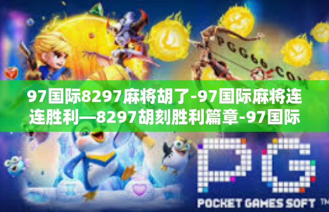 97国际8297麻将胡了-97国际麻将连连胜利—8297胡刻胜利篇章-97国际8297麻将胡了