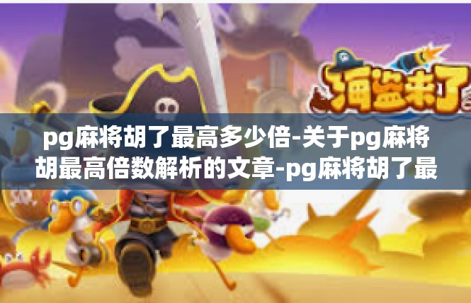 pg麻将胡了最高多少倍-关于pg麻将胡最高倍数解析的文章-pg麻将胡了最高多少倍