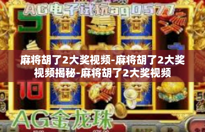 麻将胡了2大奖视频-麻将胡了2大奖视频揭秘-麻将胡了2大奖视频