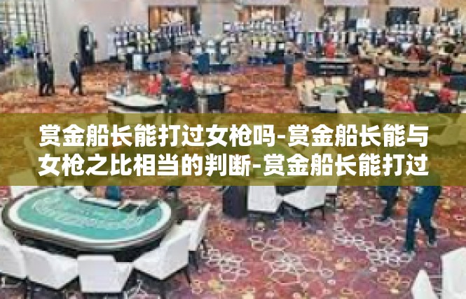 赏金船长能打过女枪吗-赏金船长能与女枪之比相当的判断-赏金船长能打过女枪吗