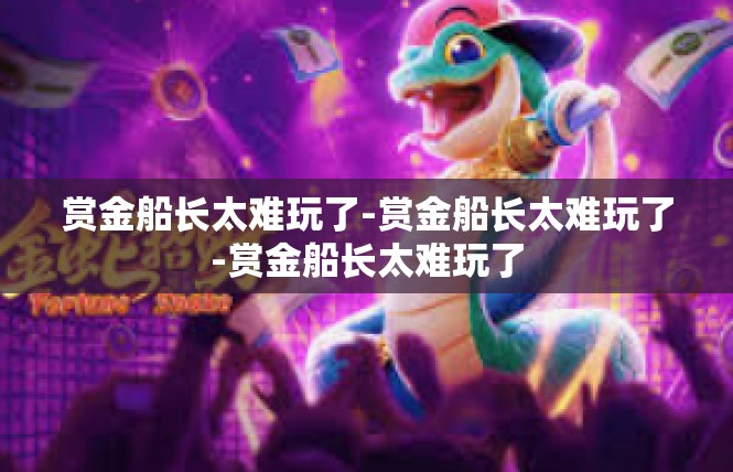 赏金船长太难玩了-赏金船长太难玩了-赏金船长太难玩了
