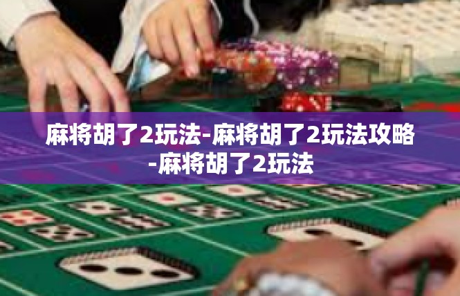 麻将胡了2玩法-麻将胡了2玩法攻略-麻将胡了2玩法