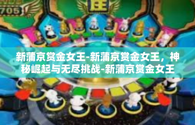 新蒲京赏金女王-新蒲京赏金女王，神秘崛起与无尽挑战-新蒲京赏金女王