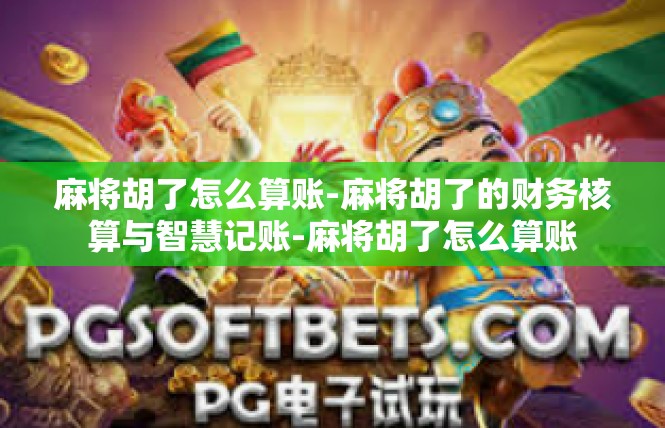 麻将胡了怎么算账-麻将胡了的财务核算与智慧记账-麻将胡了怎么算账