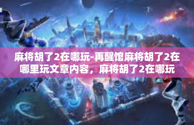 麻将胡了2在哪玩-再醒馆麻将胡了2在哪里玩文章内容，麻将胡了2在哪玩