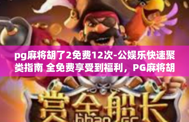 pg麻将胡了2免费12次-公娱乐快速聚类指南 全免费享受到福利，PG麻将胡了2，免费再体验12次游戏全攻略-pg麻将胡了2免费12次