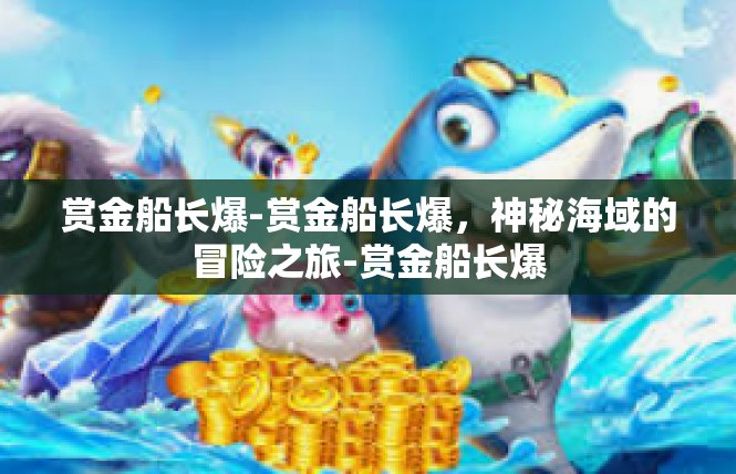 赏金船长爆-赏金船长爆，神秘海域的冒险之旅-赏金船长爆