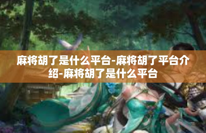 麻将胡了是什么平台-麻将胡了平台介绍-麻将胡了是什么平台