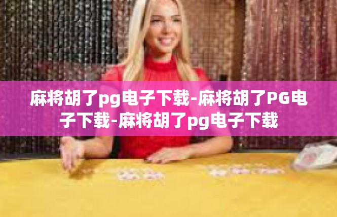 麻将胡了pg电子下载-麻将胡了PG电子下载-麻将胡了pg电子下载
