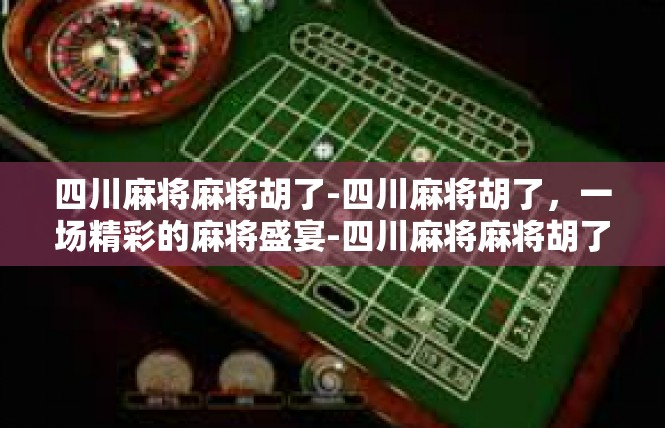 四川麻将麻将胡了-四川麻将胡了，一场精彩的麻将盛宴-四川麻将麻将胡了