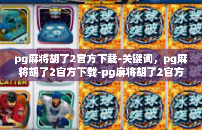 pg麻将胡了2官方下载-关键词，pg麻将胡了2官方下载-pg麻将胡了2官方下载