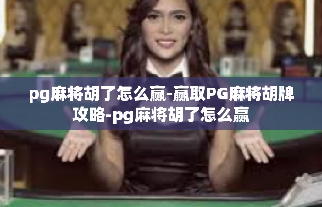 pg麻将胡了怎么赢-赢取PG麻将胡牌攻略-pg麻将胡了怎么赢