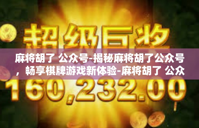 麻将胡了 公众号-揭秘麻将胡了公众号，畅享棋牌游戏新体验-麻将胡了 公众号