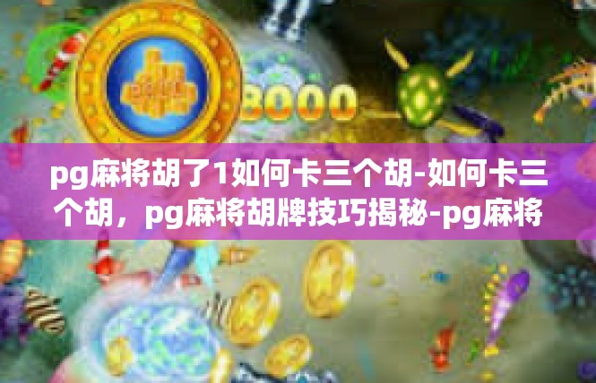 pg麻将胡了1如何卡三个胡-如何卡三个胡，pg麻将胡牌技巧揭秘-pg麻将胡了1如何卡三个胡