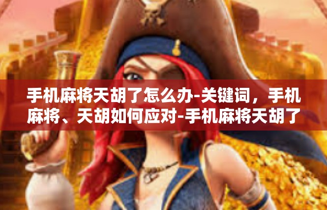 手机麻将天胡了怎么办-关键词，手机麻将、天胡如何应对-手机麻将天胡了怎么办