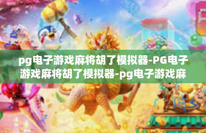 pg电子游戏麻将胡了模拟器-PG电子游戏麻将胡了模拟器-pg电子游戏麻将胡了模拟器