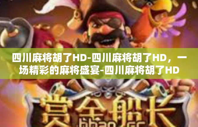 四川麻将胡了HD-四川麻将胡了HD，一场精彩的麻将盛宴-四川麻将胡了HD