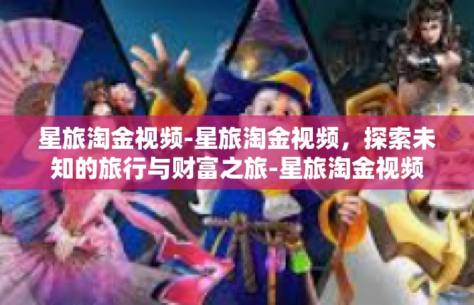 星旅淘金视频-星旅淘金视频，探索未知的旅行与财富之旅-星旅淘金视频