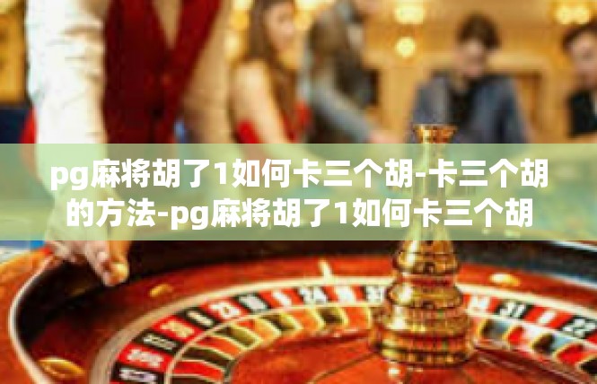pg麻将胡了1如何卡三个胡-卡三个胡的方法-pg麻将胡了1如何卡三个胡