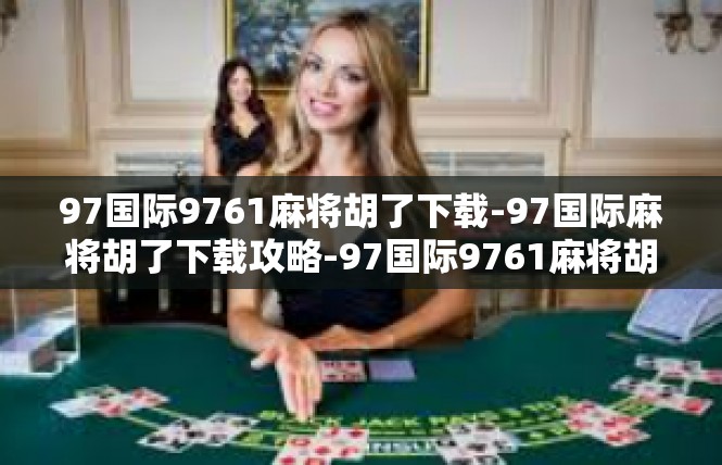 97国际9761麻将胡了下载-97国际麻将胡了下载攻略-97国际9761麻将胡了下载