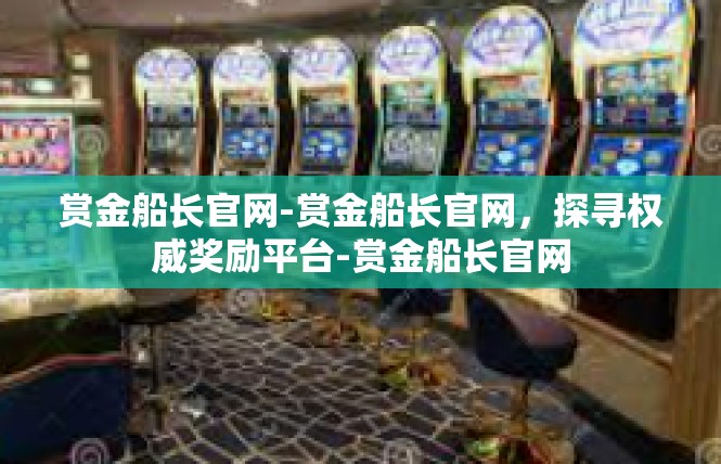 赏金船长官网-赏金船长官网，探寻权威奖励平台-赏金船长官网