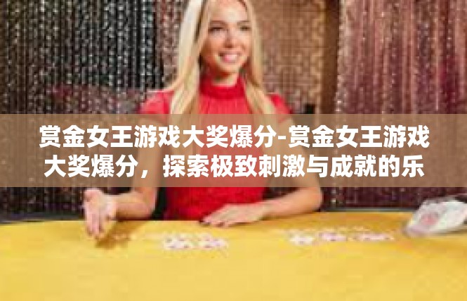 赏金女王游戏大奖爆分-赏金女王游戏大奖爆分，探索极致刺激与成就的乐园-赏金女王游戏大奖爆分