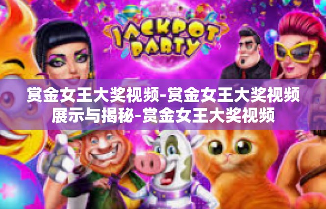 赏金女王大奖视频-赏金女王大奖视频展示与揭秘-赏金女王大奖视频