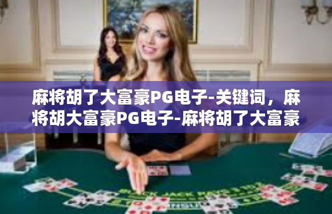 麻将胡了大富豪PG电子-关键词，麻将胡大富豪PG电子-麻将胡了大富豪PG电子