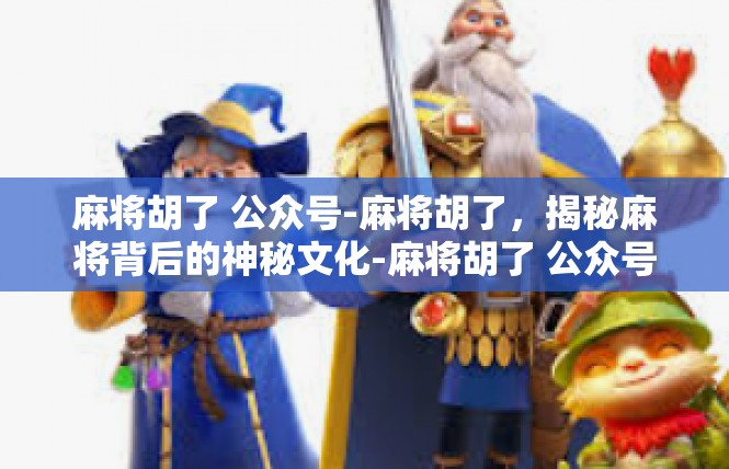 麻将胡了 公众号-麻将胡了，揭秘麻将背后的神秘文化-麻将胡了 公众号