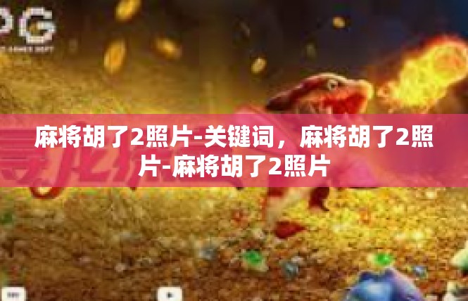 麻将胡了2照片-关键词，麻将胡了2照片-麻将胡了2照片