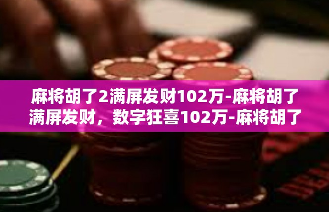 麻将胡了2满屏发财102万-麻将胡了满屏发财，数字狂喜102万-麻将胡了2满屏发财102万