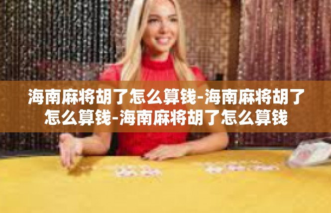 海南麻将胡了怎么算钱-海南麻将胡了怎么算钱-海南麻将胡了怎么算钱