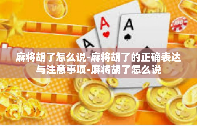 麻将胡了怎么说-麻将胡了的正确表达与注意事项-麻将胡了怎么说
