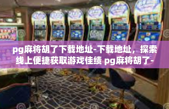 pg麻将胡了下载地址-下载地址，探索线上便捷获取游戏佳绩 pg麻将胡了-pg麻将胡了下载地址