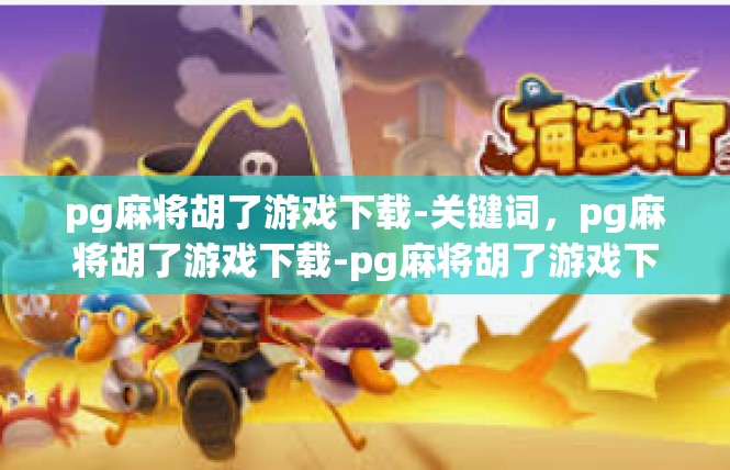 pg麻将胡了游戏下载-关键词，pg麻将胡了游戏下载-pg麻将胡了游戏下载
