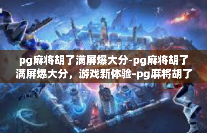 pg麻将胡了满屏爆大分-pg麻将胡了满屏爆大分，游戏新体验-pg麻将胡了满屏爆大分