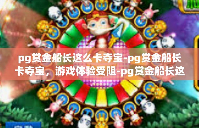 pg赏金船长这么卡夺宝-pg赏金船长卡夺宝，游戏体验受阻-pg赏金船长这么卡夺宝