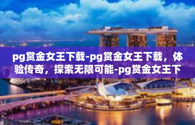 pg赏金女王下载-pg赏金女王下载，体验传奇，探索无限可能-pg赏金女王下载