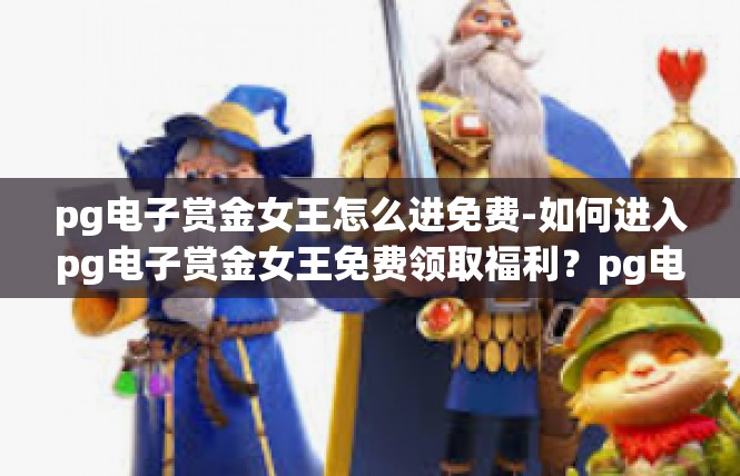 pg电子赏金女王怎么进免费-如何进入pg电子赏金女王免费领取福利？pg电子赏金女王怎么进免费