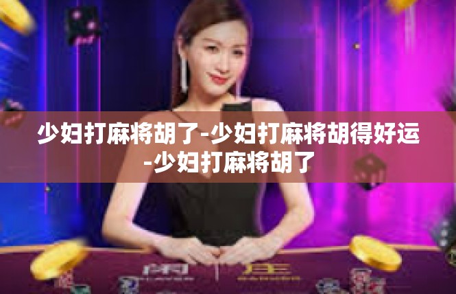 少妇打麻将胡了-少妇打麻将胡得好运-少妇打麻将胡了