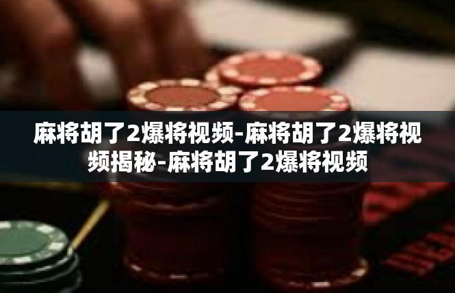 麻将胡了2爆将视频-麻将胡了2爆将视频揭秘-麻将胡了2爆将视频