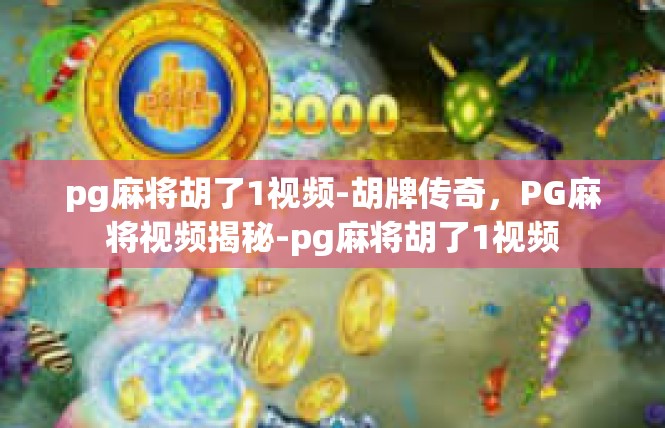 pg麻将胡了1视频-胡牌传奇，PG麻将视频揭秘-pg麻将胡了1视频