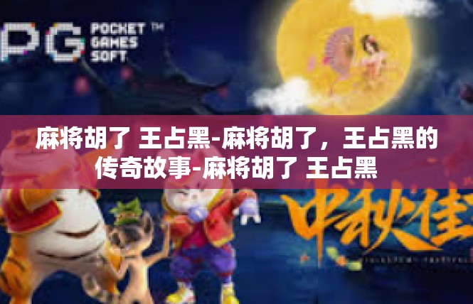 麻将胡了 王占黑-麻将胡了，王占黑的传奇故事-麻将胡了 王占黑